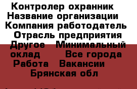 Контролер-охранник › Название организации ­ Компания-работодатель › Отрасль предприятия ­ Другое › Минимальный оклад ­ 1 - Все города Работа » Вакансии   . Брянская обл.